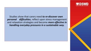 Studies show that carers need to re-discover own
personal difficulties, reflect upon stress management
and relaxation strategies and become more effective in
handling everyday pressures in a sustainable way.
 
