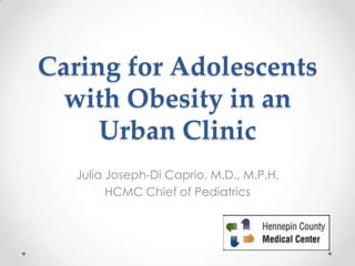 Caring for Adolescents
with Obesity in an
Urban Clinic
Julia Joseph-Di Caprio, M.D., M.P.H.
HCMC Chief of Pediatrics
 