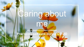 Caring about
me
Practicing self care during COVID
 
