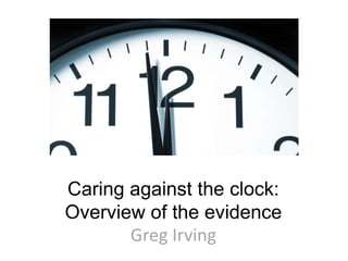 Caring against the clock:
Overview of the evidence
Greg Irving
 
