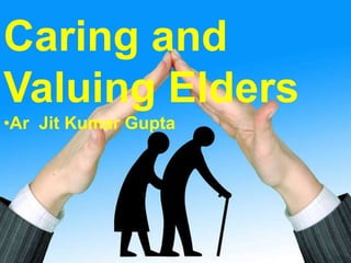 Caring and
Valuing Elders
•Ar Jit Kumar Gupta
 