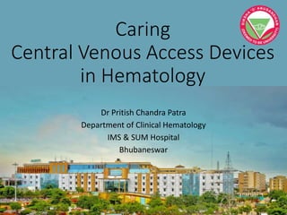 Caring
Central Venous Access Devices
in Hematology
Dr Pritish Chandra Patra
Department of Clinical Hematology
IMS & SUM Hospital
Bhubaneswar
 