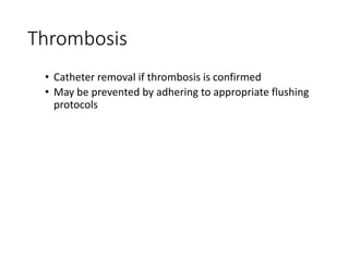 Thrombosis
• Catheter removal if thrombosis is confirmed
• May be prevented by adhering to appropriate flushing
protocols
 