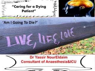 “Caring for a Dying 
Patient” 
‘Am I Going To Die?’ 
Dr Yassir NourEldaim 
Consultant of Anaesthesia&ICU 
 