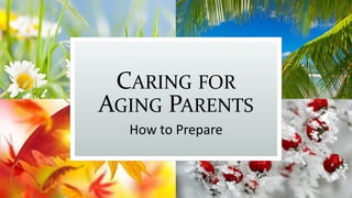 CARING FOR
AGING PARENTS
How to Prepare
 