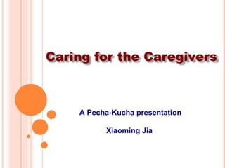 A Pecha-Kucha presentation Xiaoming Jia  Caring for the Caregivers 