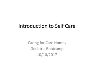 Introduction to Self Care
Caring for Care Homes
Geriatric Bootcamp
10/10/2017
 