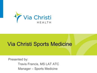 Via Christi Sports Medicine
Presented by:
Travis Francis, MS LAT ATC
Manager – Sports Medicine
 