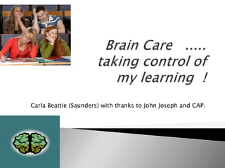 Brain Care   ..... taking control of my learning  ! Carla Beattie (Saunders) with thanks to John Joseph and CAP. 