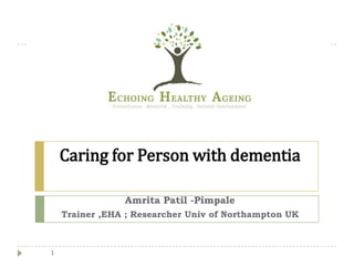 Caring for Person with dementia

                Amrita Patil -Pimpale
    Trainer ,EHA ; Researcher Univ of Northampton UK



1
 