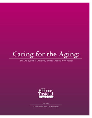 Caring for the Aging:
  The Old System Is Obsolete, Time to Create a New Model




                             July 2009
               A Home Instead Senior Care White Paper
 
