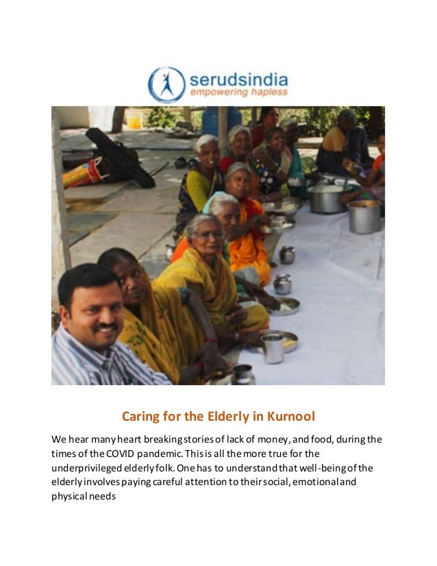 Caring for the Elderly in Kurnool
We hear manyheart breakingstories of lack of money,and food,during the
times of the COVID pandemic.This is all the more true for the
underprivileged elderlyfolk.One has to understandthat well-beingofthe
elderlyinvolves payingcareful attention to theirsocial,emotionaland
physical needs
 