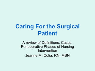 Caring For the Surgical
        Patient
  A review of Definitions, Cases,
 Perioperative Phases of Nursing
           Intervention
   Jeanne M. Colia, RN, MSN
 