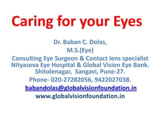 Caring for your Eyes Dr. Baban C. Dolas, M.S.(Eye) Consulting Eye Surgeon & Contact lens specialist Nityaseva Eye Hospital & Global Vision Eye Bank.   Shitolenagar, Sangavi, Pune-27. Phone- 020-27282056, 9422027038. babandolas@globalvisionfoundation.in www.globalvisionfoundation.in 