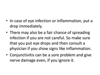 In case of eye infection or inflammation, put a drop immediately. <br />There may also be a fair chance of spreading infec...