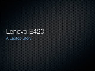 Lenovo E420
A Laptop Story
 
