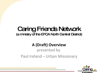 Caring Friends Network (a ministry of the EFCA North Central District) A (Draft) Overview presented by  Paul Ireland – Urban Missionary 