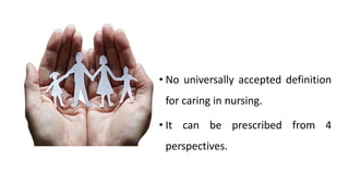 • No universally accepted definition
for caring in nursing.
• It can be prescribed from 4
perspectives.
 