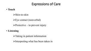 Expressions of Care
• Touch
Skin-to-skin
Eye contact (nonverbal)
Protective – to prevent injury
• Listening
Taking in patient information
Interpreting what has been taken in
 