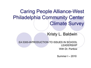Caring People Alliance-West Philadelphia Community Center Climate Survey Kristy L. Baldwin EA 5300-INTRODUCTION TO ISSUES IN SCHOOL LEADERSHIP With Dr. Partlow Summer I – 2010  