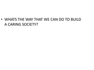 • WHATS THE WAY THAT WE CAN DO TO BUILD
A CARING SOCIETY?
 