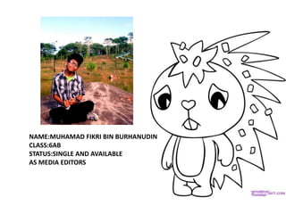 NAME:MUHAMAD FIKRI BIN BURHANUDIN
CLASS:6AB
STATUS:SINGLE AND AVAILABLE
AS MEDIA EDITORS
 