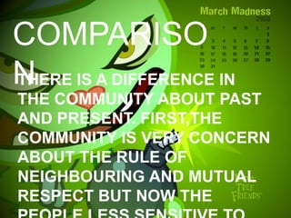 COMPARISO
NTHERE IS A DIFFERENCE IN
THE COMMUNITY ABOUT PAST
AND PRESENT. FIRST,THE
COMMUNITY IS VERY CONCERN
ABOUT THE RULE OF
NEIGHBOURING AND MUTUAL
RESPECT BUT NOW THE
 