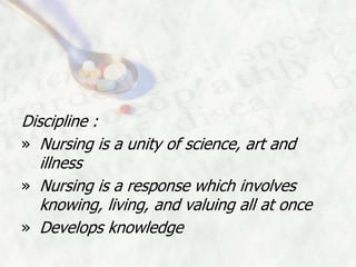 Discipline :
» Nursing is a unity of science, art and
   illness
» Nursing is a response which involves
   knowing, living, and valuing all at once
» Develops knowledge
 
