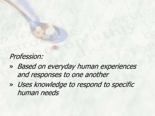 Profession:
» Based on everyday human experiences
  and responses to one another
» Uses knowledge to respond to specific
  human needs
 
