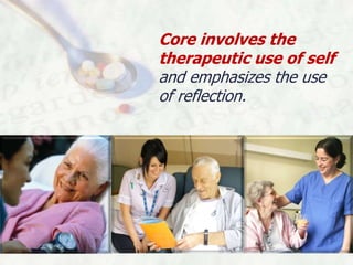 Core involves the
therapeutic use of self
and emphasizes the use
of reflection.
 