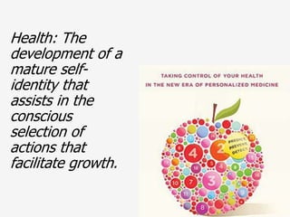 Health: The
development of a
mature self-
identity that
assists in the
conscious
selection of
actions that
facilitate growth.
 