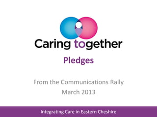Integrating Care in Eastern Cheshire
Pledges
From the Communications Rally
March 2013
 
