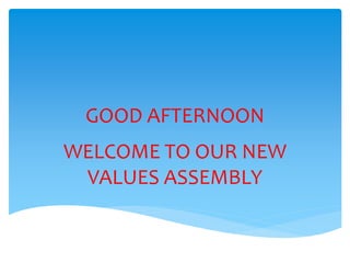 GOOD AFTERNOON
WELCOME TO OUR NEW
VALUES ASSEMBLY
 