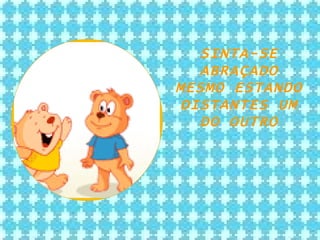 SINTA-SE ABRAÇADO MESMO ESTANDO DISTANTES UM DO OUTRO 