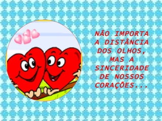 NÃO IMPORTA A DISTÂNCIA DOS OLHOS, MAS A SINCERIDADE DE NOSSOS CORAÇÕES... 