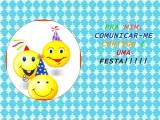 PRA  MIM,   COMUNICAR-ME  CONTIGO  É  UMA   FESTA!!!!! 
