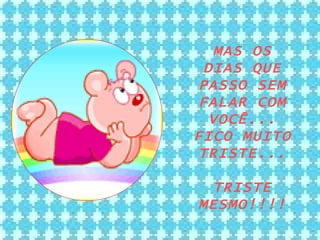 MAS OS DIAS QUE PASSO SEM FALAR COM VOCÊ... FICO MUITO TRISTE... TRISTE MESMO!!!! 