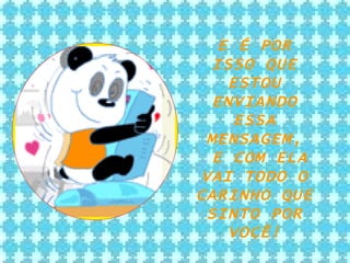 E É POR ISSO QUE ESTOU ENVIANDO ESSA MENSAGEM, E COM ELA VAI TODO O CARINHO QUE SINTO POR VOCÊ! 