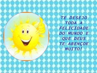 TE DESEJO TODA A FELICIDADE DO MUNDO E QUE DEUS TE ABENÇOE MUITO! 