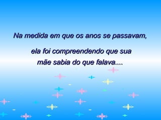 Na medida em que os anos se passavam,Na medida em que os anos se passavam,
ela foi compreendendo que suaela foi compreendendo que sua
mãe sabia do que falava....mãe sabia do que falava....
 