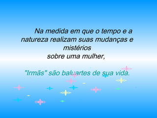       Na medida em que o tempo e a
natureza realizam suas mudanças e
mistérios
sobre uma mulher,
"Irmãs" são baluartes de sua vida.
 