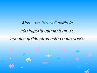  Mas... as "Irmãs" estão lá,
não importa quanto tempo e
quantos quilômetros estão entre vocês.
 