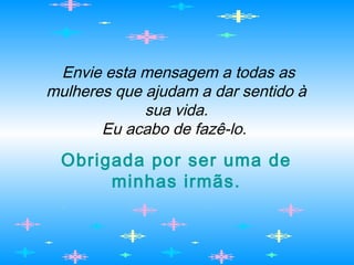 Envie esta mensagem a todas as
mulheres que ajudam a dar sentido à
sua vida.
Eu acabo de fazê-lo.
Obrigada por ser uma de
minhas irmãs.
 
