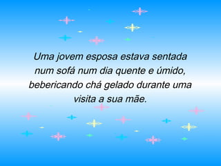 Uma jovem esposa estava sentada
num sofá num dia quente e úmido,
bebericando chá gelado durante uma
visita a sua mãe.
 
