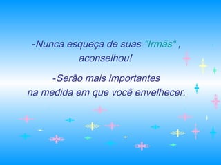 -Nunca esqueça de suas "Irmãs“ ,
aconselhou!
-Serão mais importantes
na medida em que você envelhecer.
 
