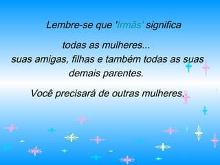 Lembre-se que 'Irmãs' significa
todas as mulheres...
suas amigas, filhas e também todas as suas
demais parentes.
Você precisará de outras mulheres.
 