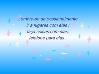Lembre-se de ocasionalmente
ir a lugares com elas ;
faça coisas com elas;
telefone para elas .
 