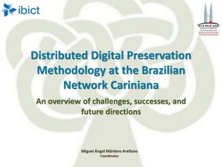 Distributed Digital Preservation
Methodology at the Brazilian
Network Cariniana
An overview of challenges, successes, and
future directions
Miguel Ángel Márdero Arellano
Coordinator
 