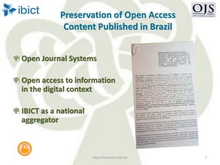 Preservation of Open Access
Content Published in Brazil
Open Journal Systems
Open access to information
in the digital context
IBICT as a national
aggregator
http://cariniana.ibict.br 7
 