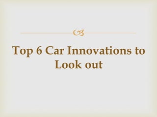 
Top 6 Car Innovations to
Look out
 